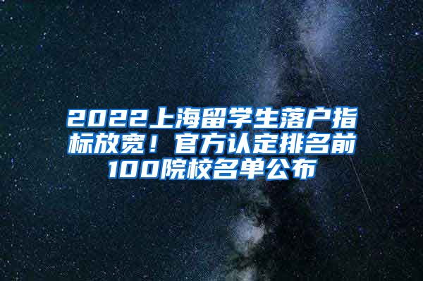 2022上海留學(xué)生落戶指標(biāo)放寬！官方認(rèn)定排名前100院校名單公布