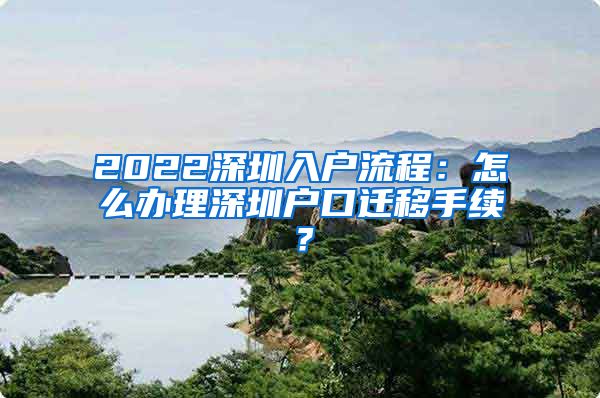 2022深圳入戶流程：怎么辦理深圳戶口遷移手續(xù)？