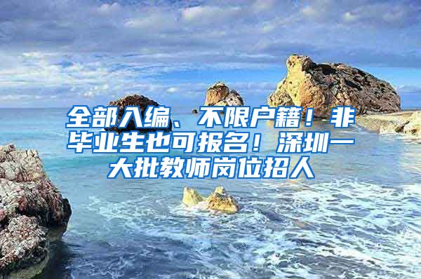 全部入編、不限戶籍！非畢業(yè)生也可報名！深圳一大批教師崗位招人