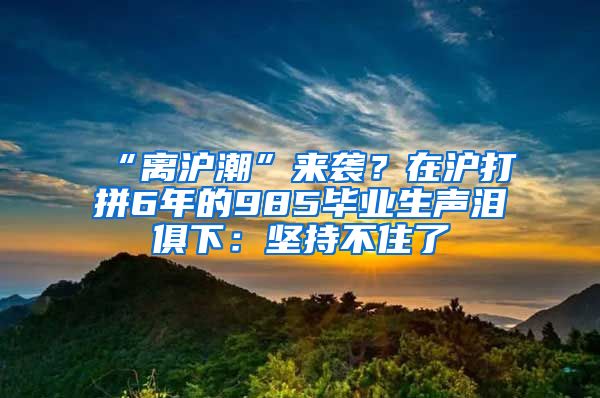 “離滬潮”來襲？在滬打拼6年的985畢業(yè)生聲淚俱下：堅持不住了