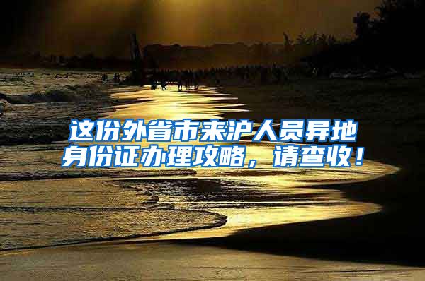 這份外省市來滬人員異地身份證辦理攻略，請查收！