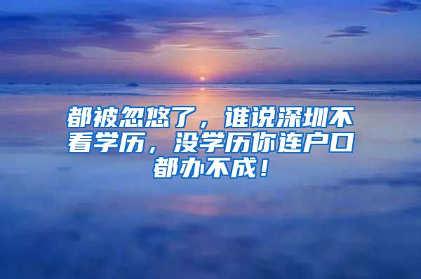 都被忽悠了，誰說深圳不看學(xué)歷，沒學(xué)歷你連戶口都辦不成！