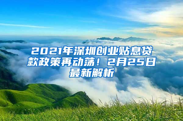 2021年深圳創(chuàng)業(yè)貼息貸款政策再動(dòng)蕩！2月25日最新解析