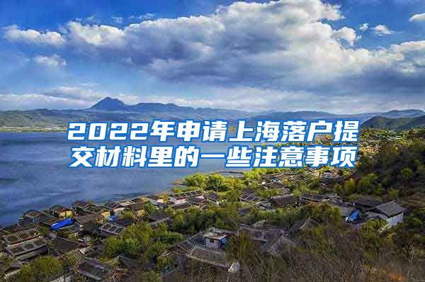 2022年申請(qǐng)上海落戶提交材料里的一些注意事項(xiàng)