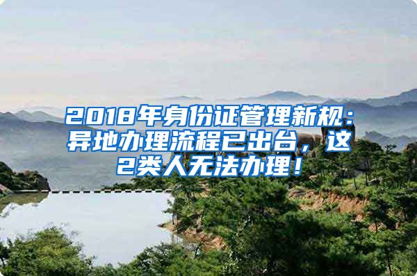 2018年身份證管理新規(guī)：異地辦理流程已出臺(tái)，這2類人無法辦理！