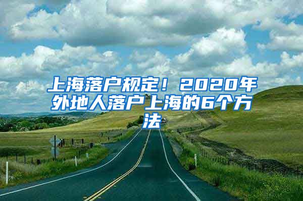 上海落戶規(guī)定！2020年外地人落戶上海的6個方法