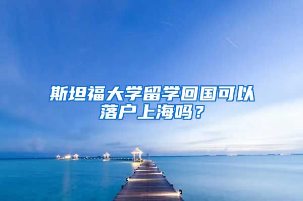 斯坦福大學(xué)留學(xué)回國(guó)可以落戶上海嗎？