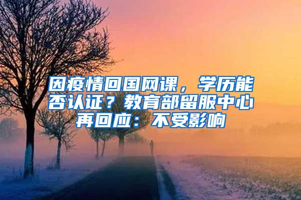 因疫情回國網課，學歷能否認證？教育部留服中心再回應：不受影響