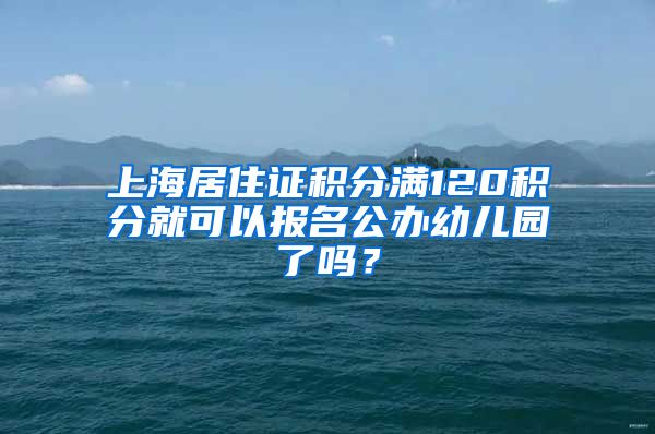 上海居住證積分滿(mǎn)120積分就可以報(bào)名公辦幼兒園了嗎？