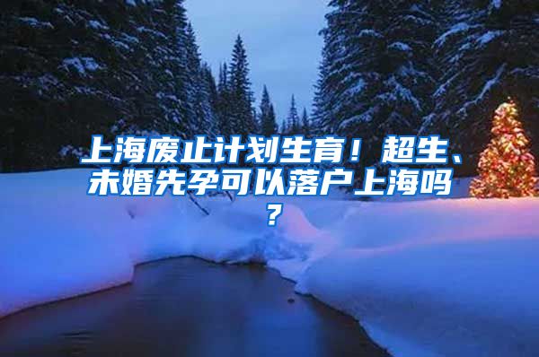 上海廢止計劃生育！超生、未婚先孕可以落戶上海嗎？