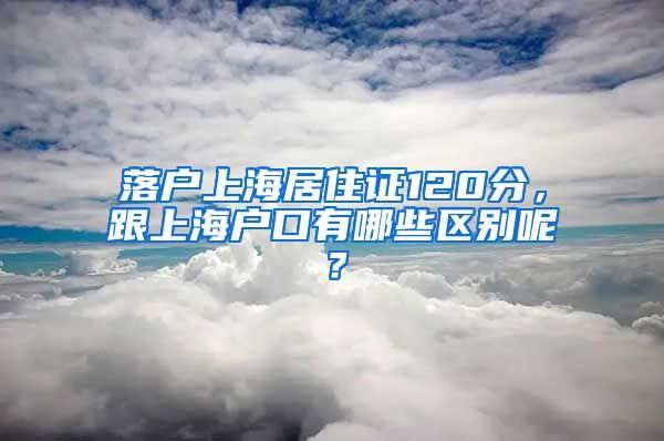 落戶上海居住證120分，跟上海戶口有哪些區(qū)別呢？