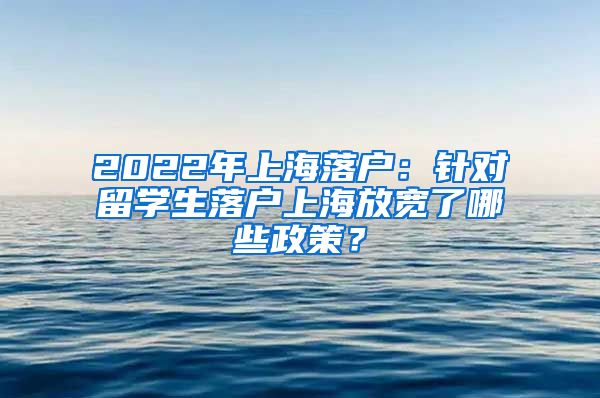 2022年上海落戶(hù)：針對(duì)留學(xué)生落戶(hù)上海放寬了哪些政策？