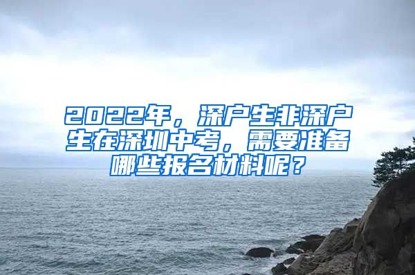 2022年，深戶生非深戶生在深圳中考，需要準(zhǔn)備哪些報名材料呢？