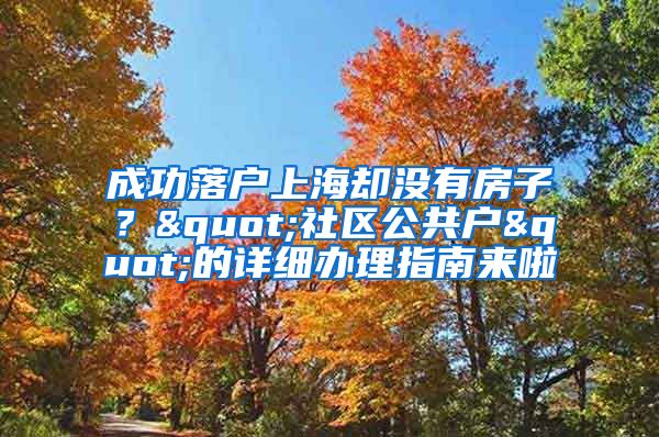 成功落戶上海卻沒有房子？"社區(qū)公共戶"的詳細(xì)辦理指南來啦