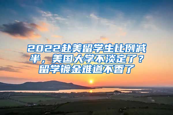 2022赴美留學(xué)生比例減半，美國(guó)大學(xué)不淡定了？留學(xué)鍍金難道不香了