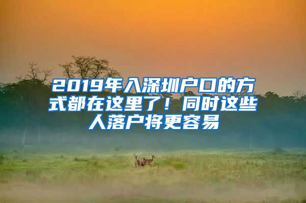 2019年入深圳戶口的方式都在這里了！同時(shí)這些人落戶將更容易