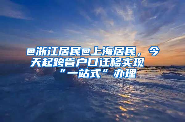 @浙江居民@上海居民，今天起跨省戶口遷移實現(xiàn)“一站式”辦理