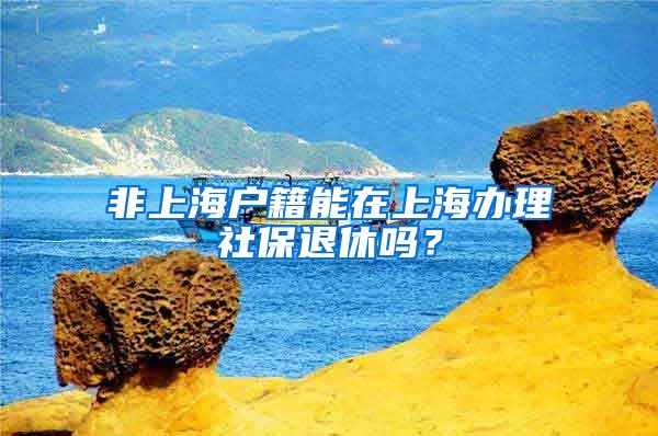 非上海戶籍能在上海辦理社保退休嗎？