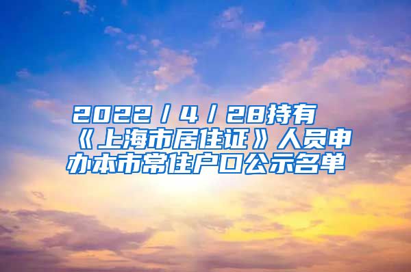 2022／4／28持有《上海市居住證》人員申辦本市常住戶口公示名單