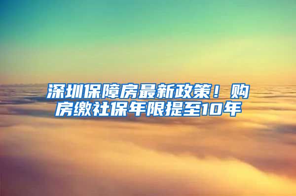 深圳保障房最新政策！購房繳社保年限提至10年