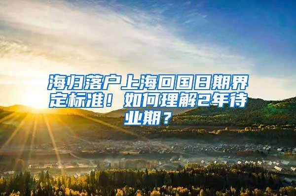 海歸落戶上海回國日期界定標準！如何理解2年待業(yè)期？