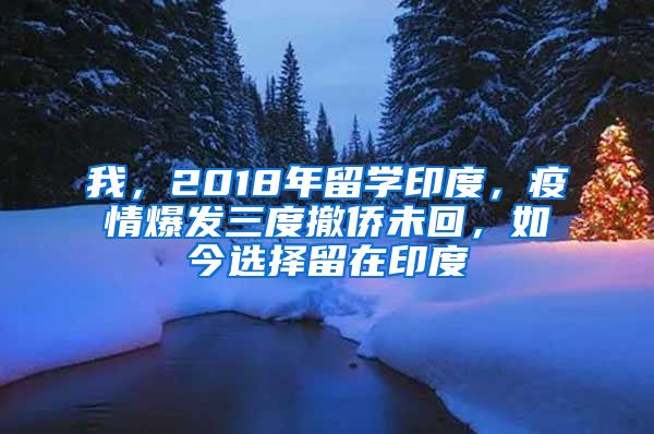 我，2018年留學(xué)印度，疫情爆發(fā)三度撤僑未回，如今選擇留在印度