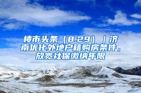 樓市頭條（8.29）｜濟(jì)南優(yōu)化外地戶籍購房條件，放寬社保繳納年限