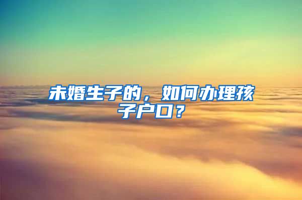 未婚生子的，如何辦理孩子戶口？