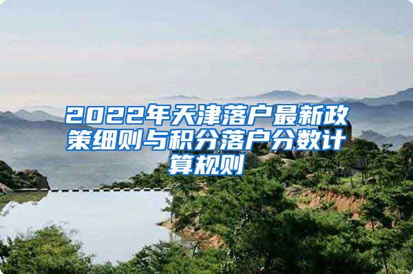 2022年天津落戶(hù)最新政策細(xì)則與積分落戶(hù)分?jǐn)?shù)計(jì)算規(guī)則