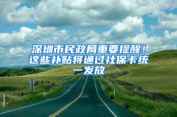 深圳市民政局重要提醒！這些補(bǔ)貼將通過社?？ńy(tǒng)一發(fā)放