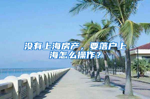 沒有上海房產(chǎn)，要落戶上海怎么操作？