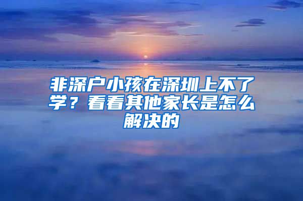 非深戶小孩在深圳上不了學(xué)？看看其他家長(zhǎng)是怎么解決的