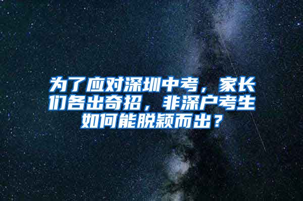 為了應(yīng)對(duì)深圳中考，家長(zhǎng)們各出奇招，非深戶考生如何能脫穎而出？