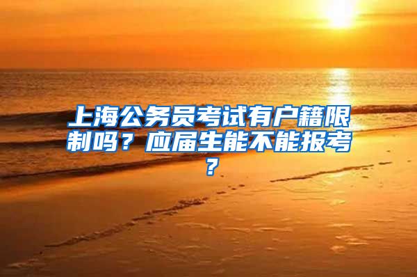 上海公務(wù)員考試有戶籍限制嗎？應(yīng)屆生能不能報(bào)考？