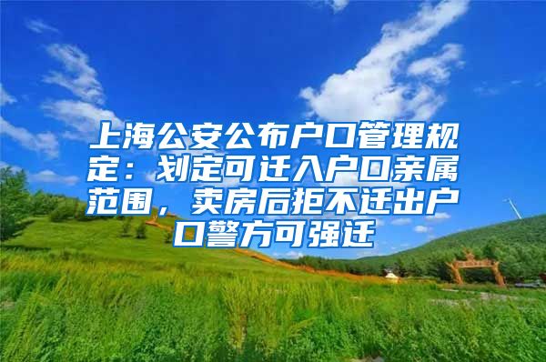 上海公安公布戶口管理規(guī)定：劃定可遷入戶口親屬范圍，賣房后拒不遷出戶口警方可強遷