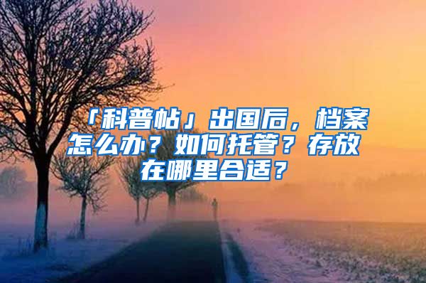 「科普帖」出國后，檔案怎么辦？如何托管？存放在哪里合適？