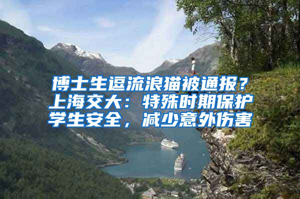 博士生逗流浪貓被通報？上海交大：特殊時期保護學(xué)生安全，減少意外傷害