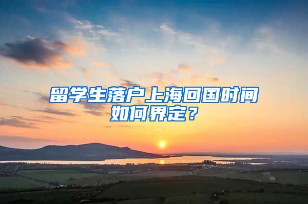 留學(xué)生落戶上海回國時(shí)間如何界定？