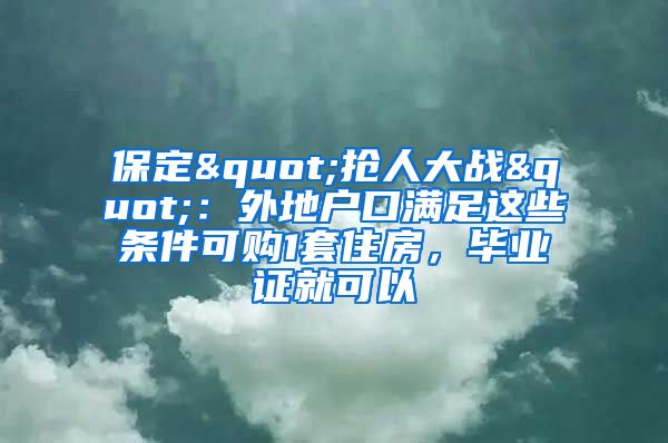 保定"搶人大戰(zhàn)"：外地戶口滿足這些條件可購1套住房，畢業(yè)證就可以