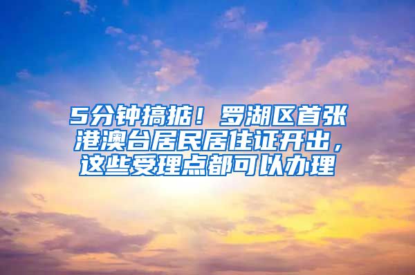 5分鐘搞掂！羅湖區(qū)首張港澳臺居民居住證開出，這些受理點都可以辦理