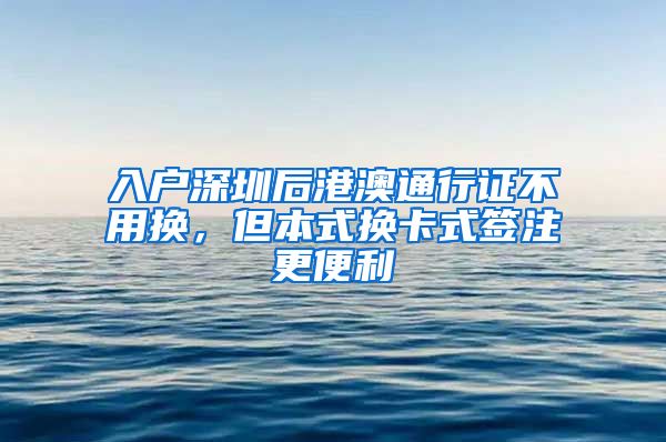 入戶深圳后港澳通行證不用換，但本式換卡式簽注更便利