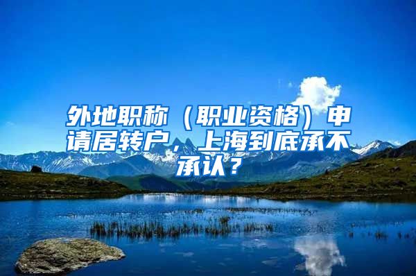 外地職稱（職業(yè)資格）申請居轉(zhuǎn)戶，上海到底承不承認(rèn)？