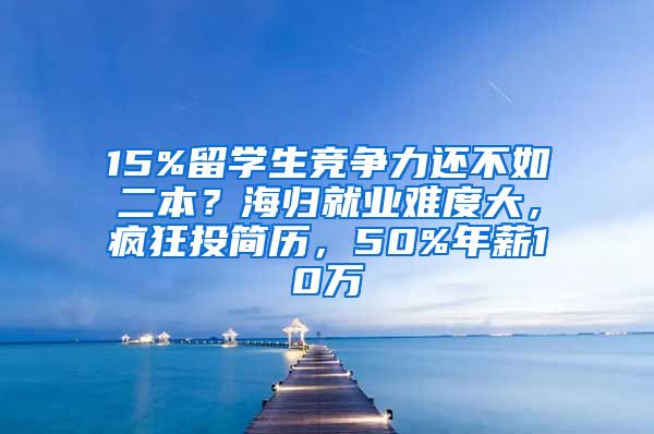 15%留學生競爭力還不如二本？海歸就業(yè)難度大，瘋狂投簡歷，50%年薪10萬