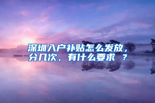 深圳入戶補貼怎么發(fā)放，分幾次，有什么要求 ？