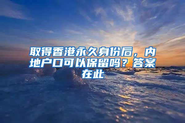 取得香港永久身份后，內(nèi)地戶口可以保留嗎？答案在此