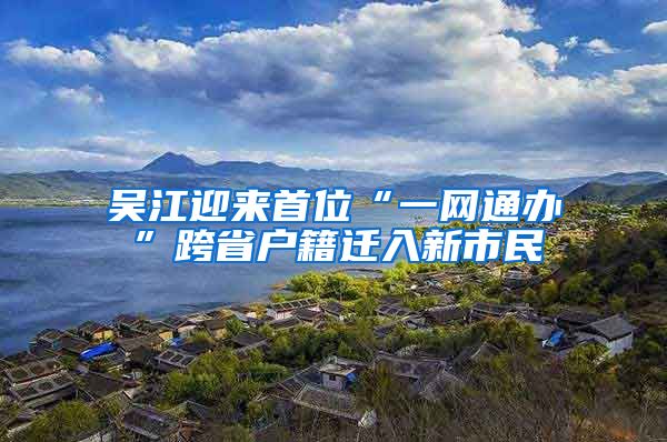 吳江迎來(lái)首位“一網(wǎng)通辦”跨省戶(hù)籍遷入新市民