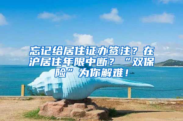 忘記給居住證辦簽注？在滬居住年限中斷？“雙保險(xiǎn)”為你解難！