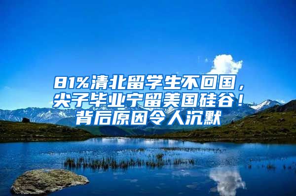 81%清北留學(xué)生不回國，尖子畢業(yè)寧留美國硅谷！背后原因令人沉默