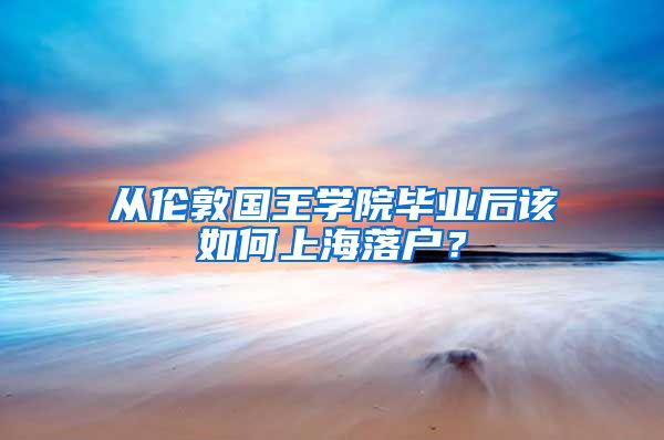 從倫敦國王學(xué)院畢業(yè)后該如何上海落戶？