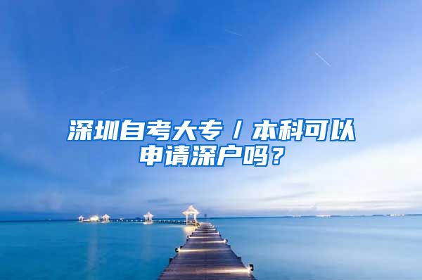 深圳自考大專(zhuān)／本科可以申請(qǐng)深戶(hù)嗎？